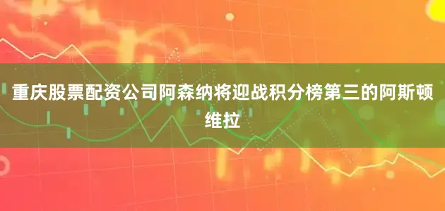 重庆股票配资公司阿森纳将迎战积分榜第三的阿斯顿维拉