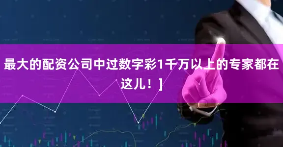 最大的配资公司中过数字彩1千万以上的专家都在这儿！]