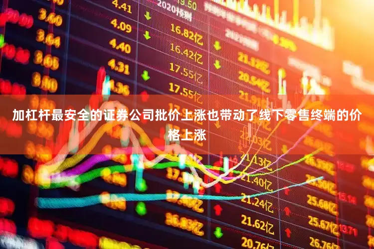 加杠杆最安全的证券公司批价上涨也带动了线下零售终端的价格上涨