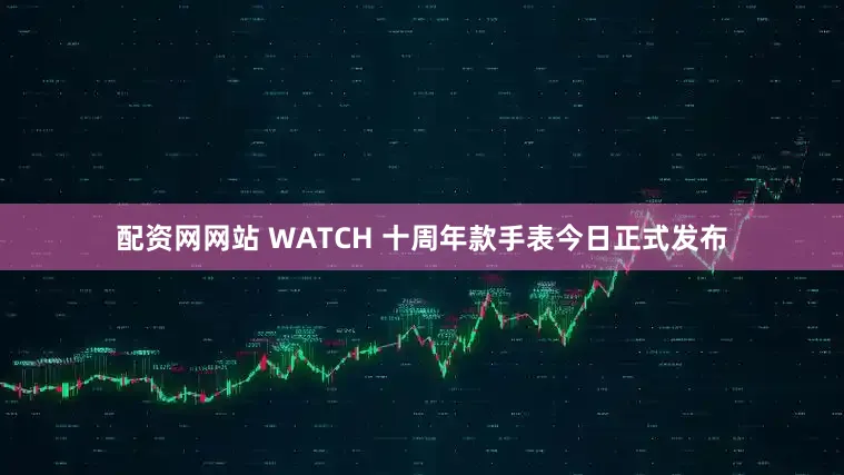 配资网网站 WATCH 十周年款手表今日正式发布