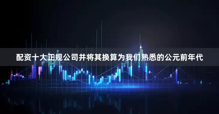 配资十大正规公司并将其换算为我们熟悉的公元前年代