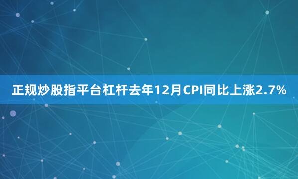 正规炒股指平台杠杆去年12月CPI同比上涨2.7%